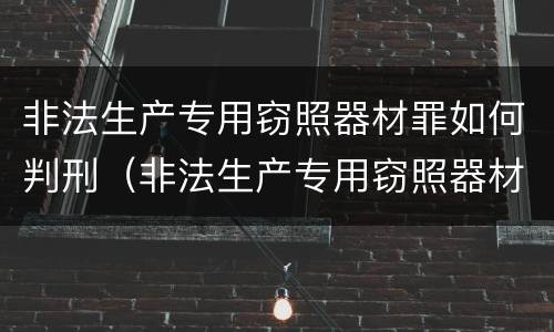 非法生产专用窃照器材罪如何判刑（非法生产专用窃照器材罪如何判刑的）