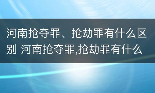 河南抢夺罪、抢劫罪有什么区别 河南抢夺罪,抢劫罪有什么区别呢
