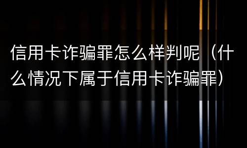 信用卡诈骗罪怎么样判呢（什么情况下属于信用卡诈骗罪）