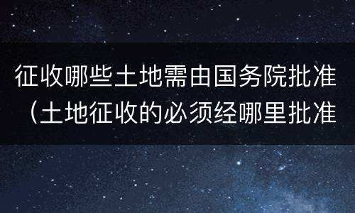 征收哪些土地需由国务院批准（土地征收的必须经哪里批准）