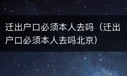 迁出户口必须本人去吗（迁出户口必须本人去吗北京）