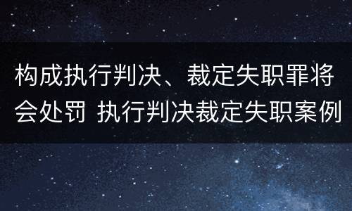 构成执行判决、裁定失职罪将会处罚 执行判决裁定失职案例