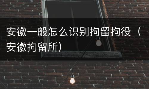 安徽一般怎么识别拘留拘役（安徽拘留所）