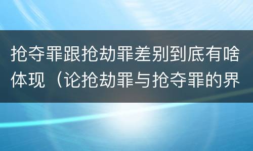 抢夺罪跟抢劫罪差别到底有啥体现（论抢劫罪与抢夺罪的界限）