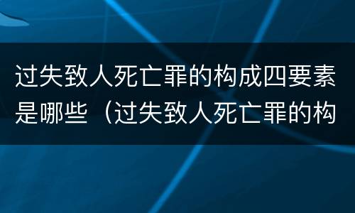过失致人死亡罪的构成四要素是哪些（过失致人死亡罪的构成四要素是哪些）
