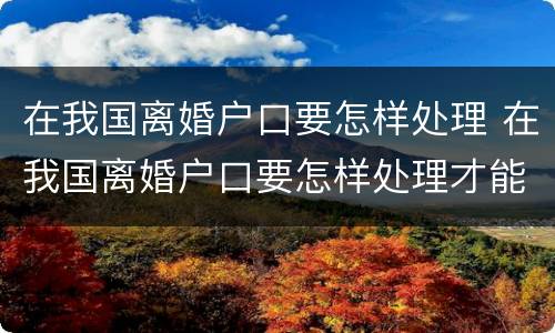 在我国离婚户口要怎样处理 在我国离婚户口要怎样处理才能迁出