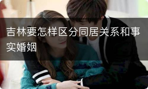吉林要怎样区分同居关系和事实婚姻