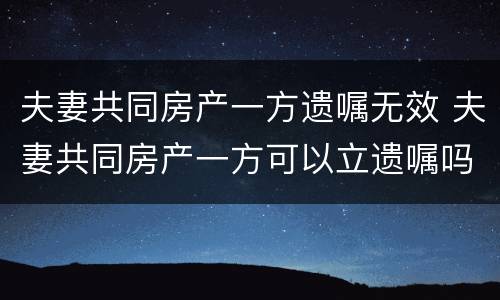 夫妻共同房产一方遗嘱无效 夫妻共同房产一方可以立遗嘱吗