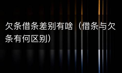 欠条借条差别有啥（借条与欠条有何区别）