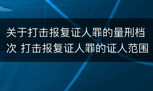 关于打击报复证人罪的量刑档次 打击报复证人罪的证人范围