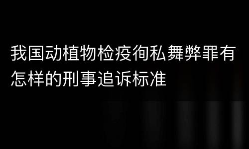 我国动植物检疫徇私舞弊罪有怎样的刑事追诉标准