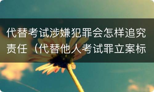 代替考试涉嫌犯罪会怎样追究责任（代替他人考试罪立案标准）