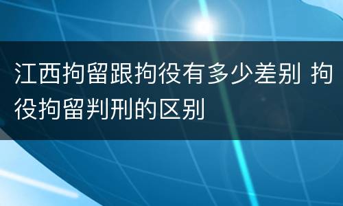 江西拘留跟拘役有多少差别 拘役拘留判刑的区别