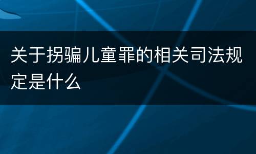 关于拐骗儿童罪的相关司法规定是什么