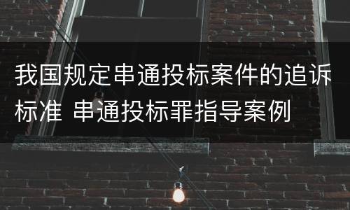 我国规定串通投标案件的追诉标准 串通投标罪指导案例