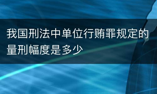 我国刑法中单位行贿罪规定的量刑幅度是多少