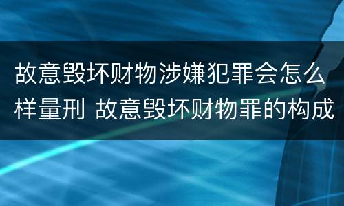 故意毁坏财物涉嫌犯罪会怎么样量刑 故意毁坏财物罪的构成要件是什么?如何处罚?