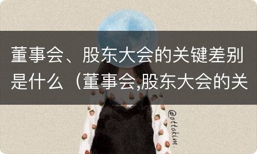 董事会、股东大会的关键差别是什么（董事会,股东大会的关键差别是什么意思）