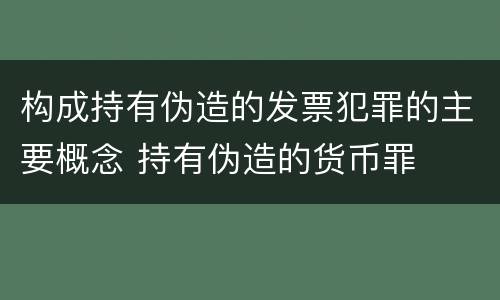 构成持有伪造的发票犯罪的主要概念 持有伪造的货币罪