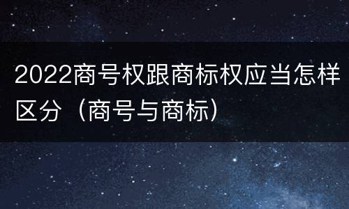 2022商号权跟商标权应当怎样区分（商号与商标）