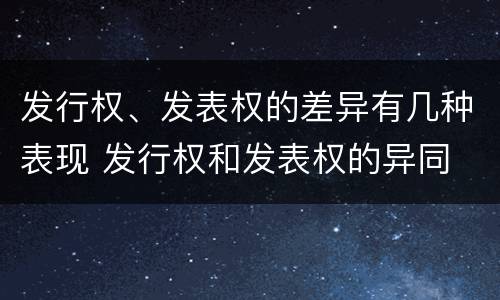 发行权、发表权的差异有几种表现 发行权和发表权的异同