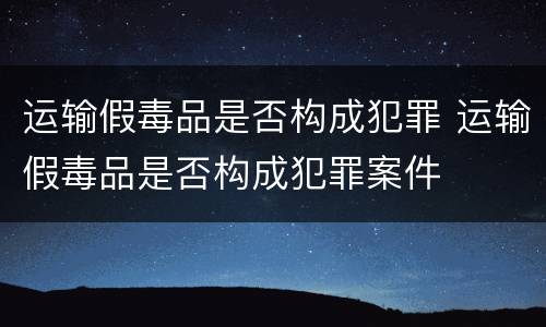 运输假毒品是否构成犯罪 运输假毒品是否构成犯罪案件