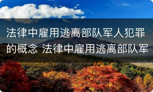法律中雇用逃离部队军人犯罪的概念 法律中雇用逃离部队军人犯罪的概念是什么