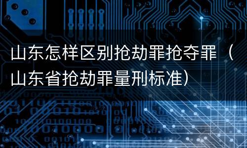 山东怎样区别抢劫罪抢夺罪（山东省抢劫罪量刑标准）