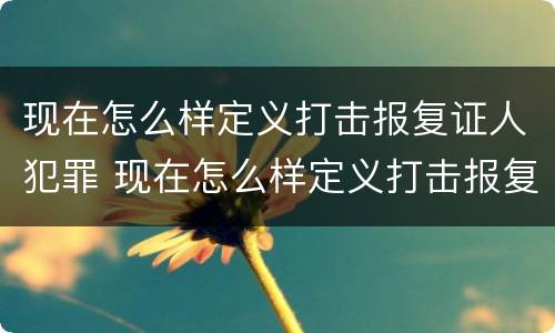 现在怎么样定义打击报复证人犯罪 现在怎么样定义打击报复证人犯罪呢