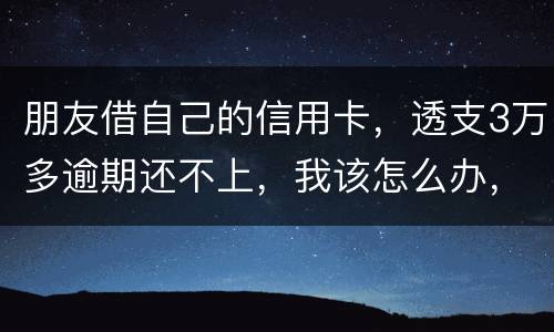 朋友借自己的信用卡，透支3万多逾期还不上，我该怎么办，给他要钱他不给