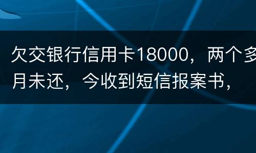 欠交银行信用卡18000，两个多月未还，今收到短信报案书，这是真的吗