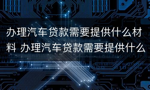 办理汽车贷款需要提供什么材料 办理汽车贷款需要提供什么东西