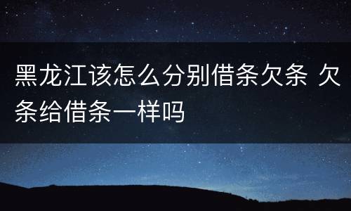 黑龙江该怎么分别借条欠条 欠条给借条一样吗