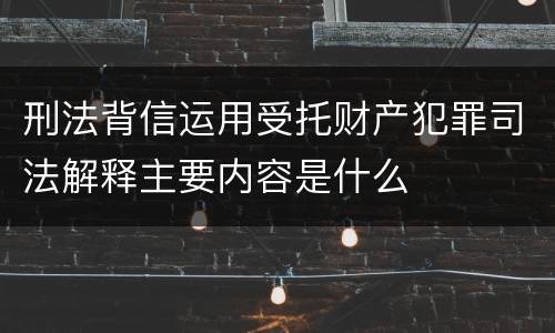 刑法背信运用受托财产犯罪司法解释主要内容是什么