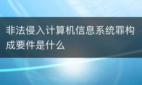 非法侵入计算机信息系统罪构成要件是什么
