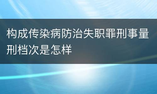 构成传染病防治失职罪刑事量刑档次是怎样