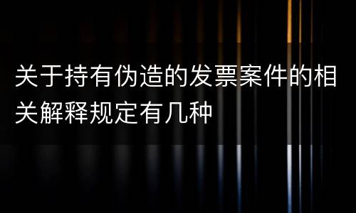 关于持有伪造的发票案件的相关解释规定有几种