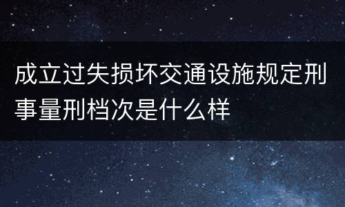 成立过失损坏交通设施规定刑事量刑档次是什么样
