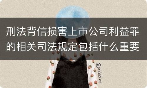 刑法背信损害上市公司利益罪的相关司法规定包括什么重要内容