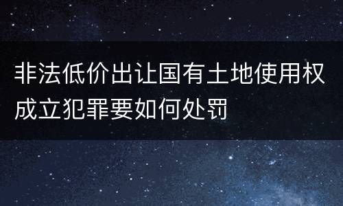非法低价出让国有土地使用权成立犯罪要如何处罚