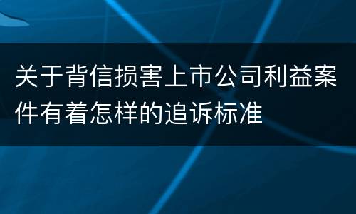 关于背信损害上市公司利益案件有着怎样的追诉标准