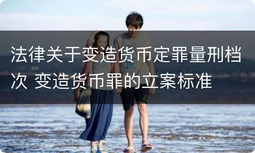 法律关于变造货币定罪量刑档次 变造货币罪的立案标准