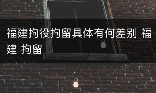 福建拘役拘留具体有何差别 福建 拘留