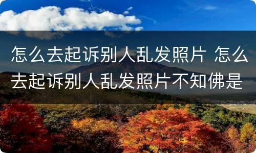 怎么去起诉别人乱发照片 怎么去起诉别人乱发照片不知佛是谁