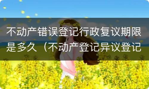 不动产错误登记行政复议期限是多久（不动产登记异议登记时效）