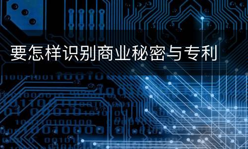 要怎样识别商业秘密与专利