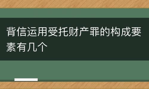 背信运用受托财产罪的构成要素有几个