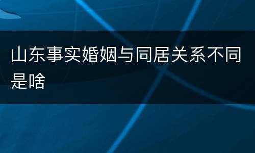 山东事实婚姻与同居关系不同是啥
