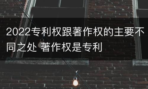 2022专利权跟著作权的主要不同之处 著作权是专利