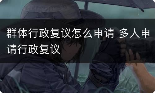 群体行政复议怎么申请 多人申请行政复议